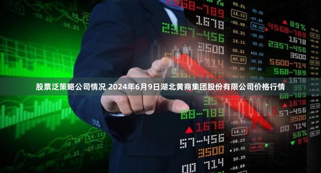 股票泛策略公司情况 2024年6月9日湖北黄商集团股份有限公司价格行情