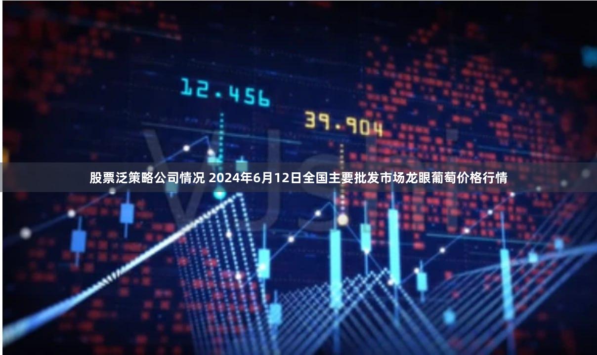 股票泛策略公司情况 2024年6月12日全国主要批发市场龙眼葡萄价格行情