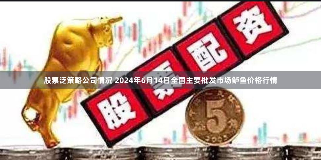 股票泛策略公司情况 2024年6月14日全国主要批发市场鲈鱼价格行情