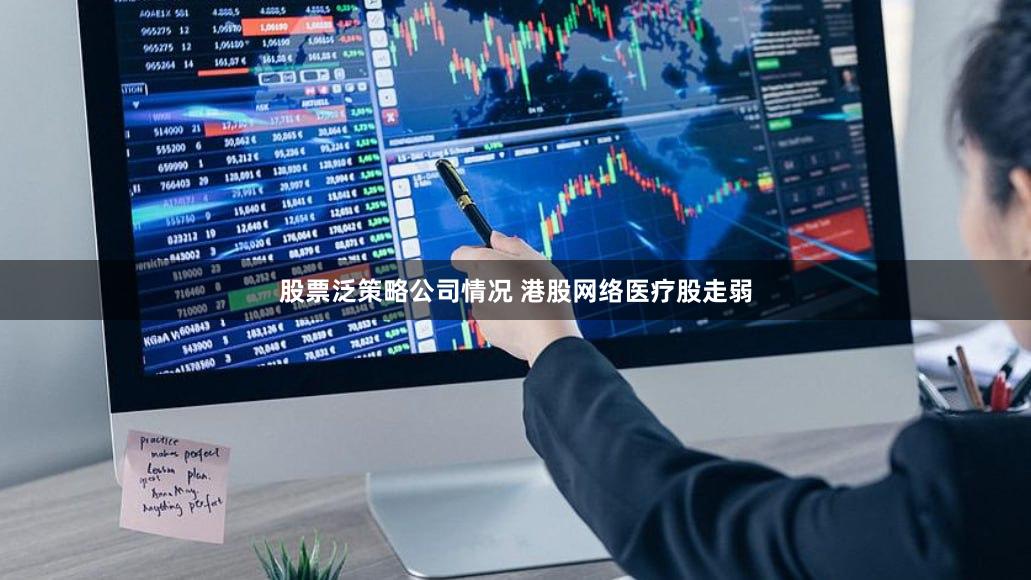 股票泛策略公司情况 港股网络医疗股走弱