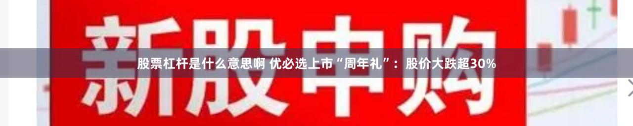 股票杠杆是什么意思啊 优必选上市“周年礼”：股价大跌超30%