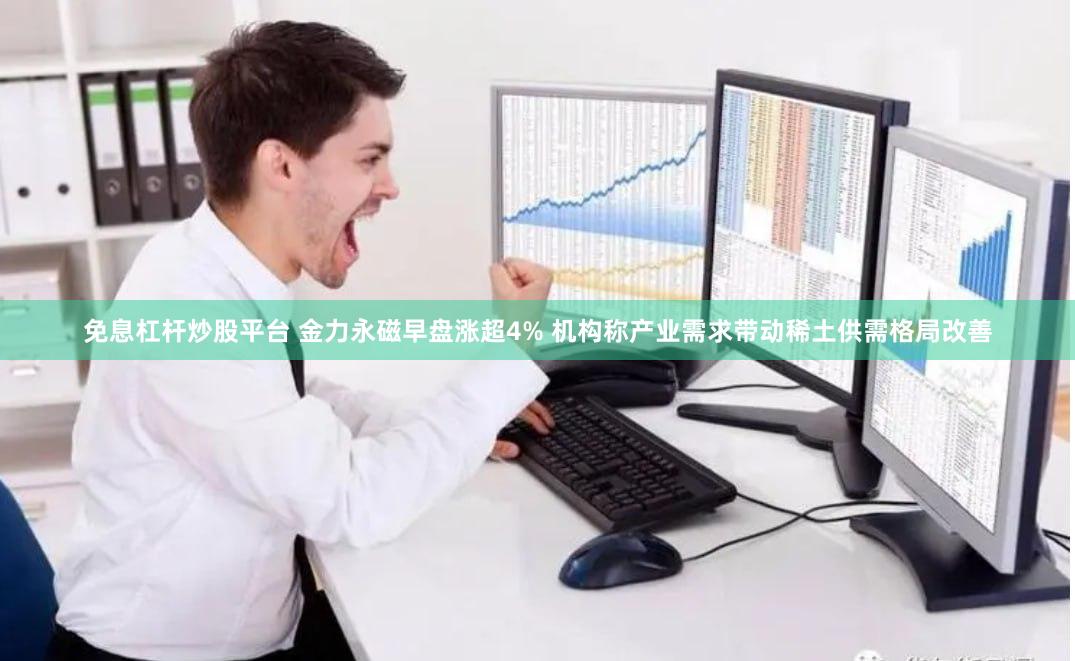 免息杠杆炒股平台 金力永磁早盘涨超4% 机构称产业需求带动稀土供需格局改善