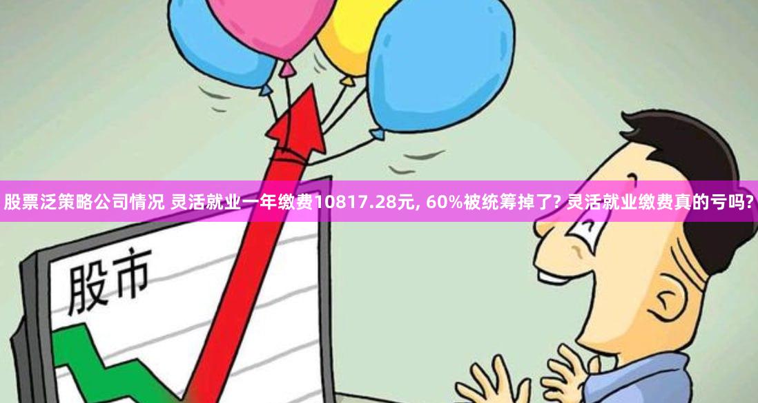 股票泛策略公司情况 灵活就业一年缴费10817.28元, 60%被统筹掉了? 灵活就业缴费真的亏吗?