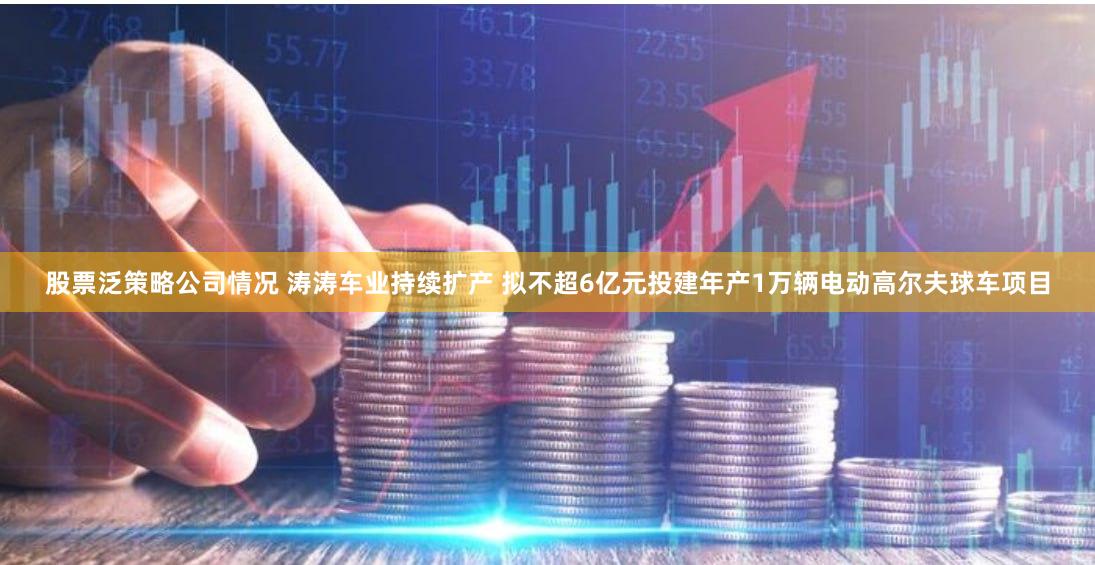 股票泛策略公司情况 涛涛车业持续扩产 拟不超6亿元投建年产1