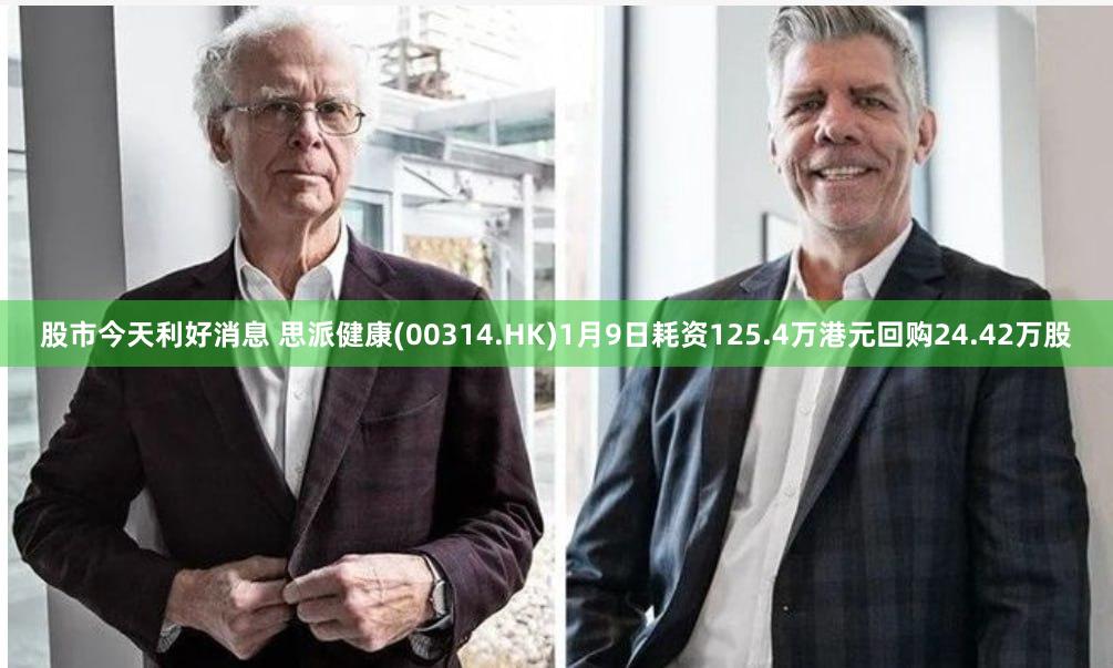 股市今天利好消息 思派健康(00314.HK)1月9日耗资1