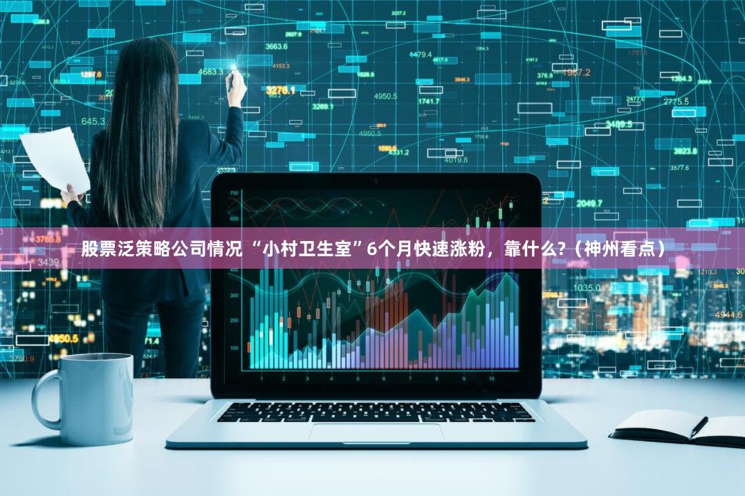 股票泛策略公司情况 “小村卫生室”6个月快速涨粉，靠什么?（